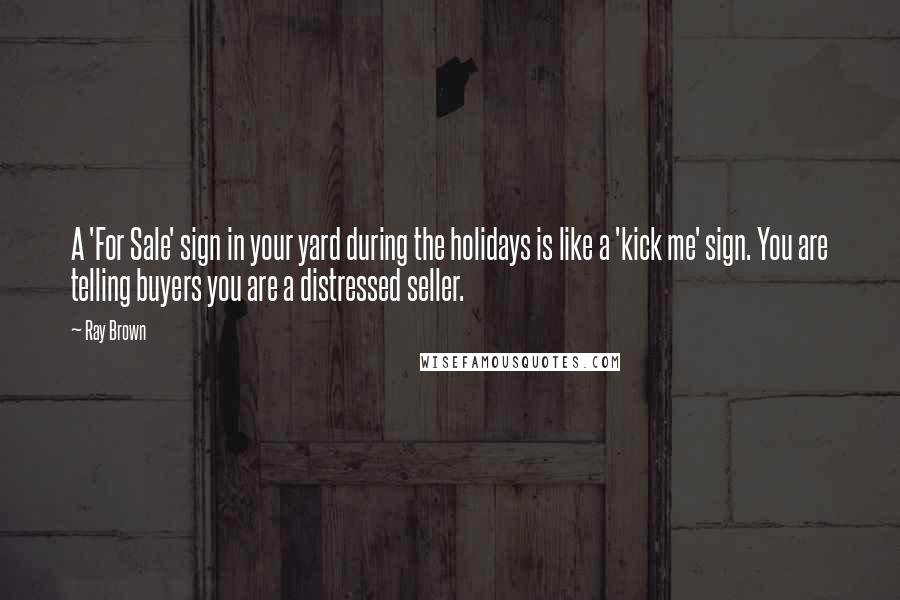 Ray Brown Quotes: A 'For Sale' sign in your yard during the holidays is like a 'kick me' sign. You are telling buyers you are a distressed seller.
