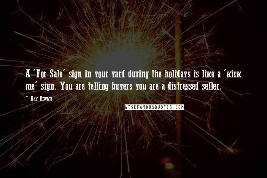 Ray Brown Quotes: A 'For Sale' sign in your yard during the holidays is like a 'kick me' sign. You are telling buyers you are a distressed seller.