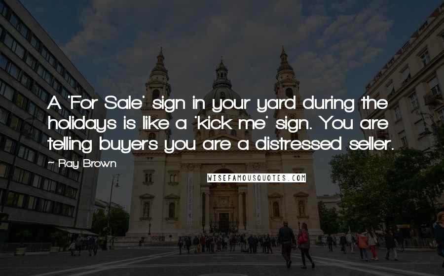 Ray Brown Quotes: A 'For Sale' sign in your yard during the holidays is like a 'kick me' sign. You are telling buyers you are a distressed seller.