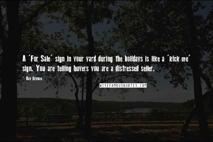 Ray Brown Quotes: A 'For Sale' sign in your yard during the holidays is like a 'kick me' sign. You are telling buyers you are a distressed seller.