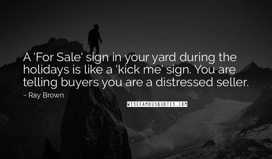 Ray Brown Quotes: A 'For Sale' sign in your yard during the holidays is like a 'kick me' sign. You are telling buyers you are a distressed seller.