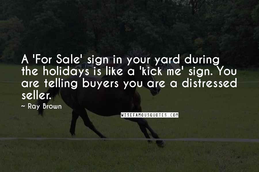 Ray Brown Quotes: A 'For Sale' sign in your yard during the holidays is like a 'kick me' sign. You are telling buyers you are a distressed seller.