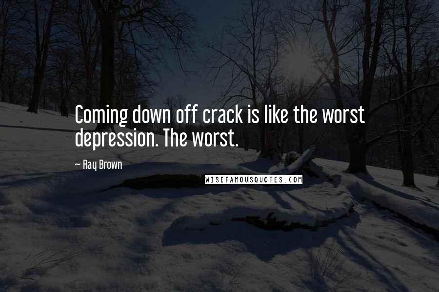 Ray Brown Quotes: Coming down off crack is like the worst depression. The worst.