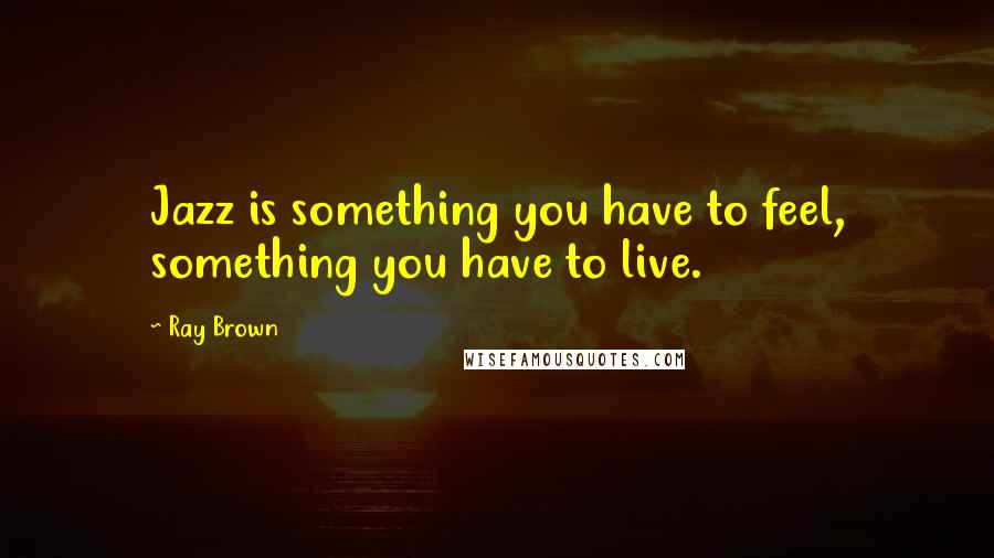 Ray Brown Quotes: Jazz is something you have to feel, something you have to live.