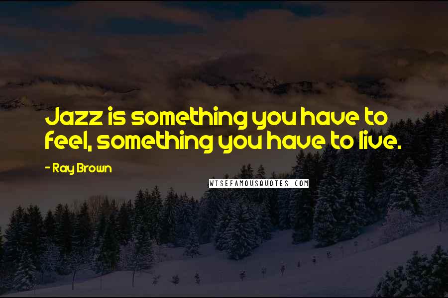 Ray Brown Quotes: Jazz is something you have to feel, something you have to live.