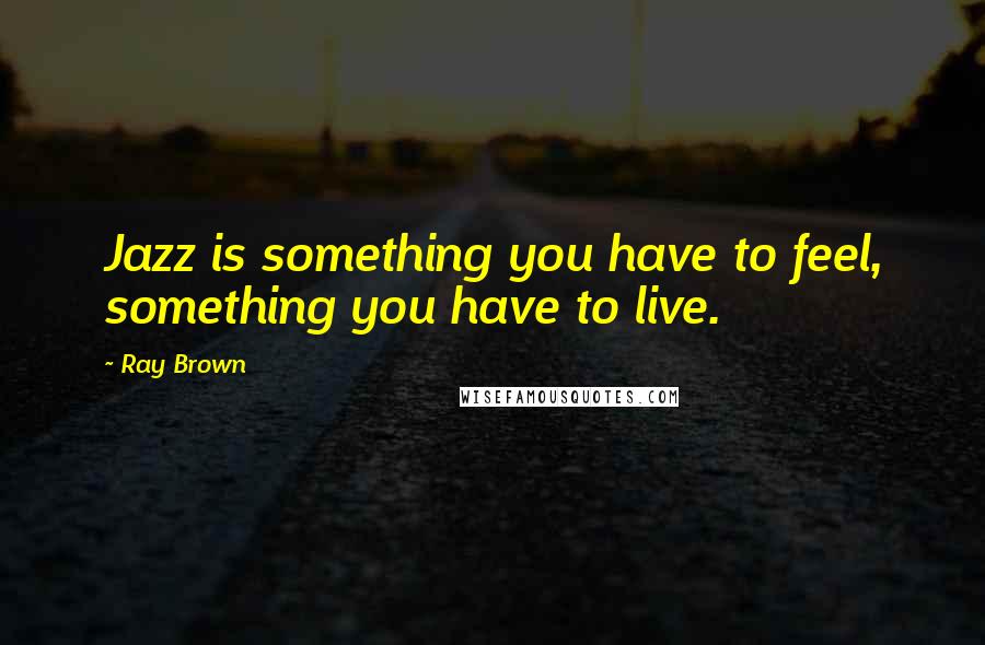 Ray Brown Quotes: Jazz is something you have to feel, something you have to live.