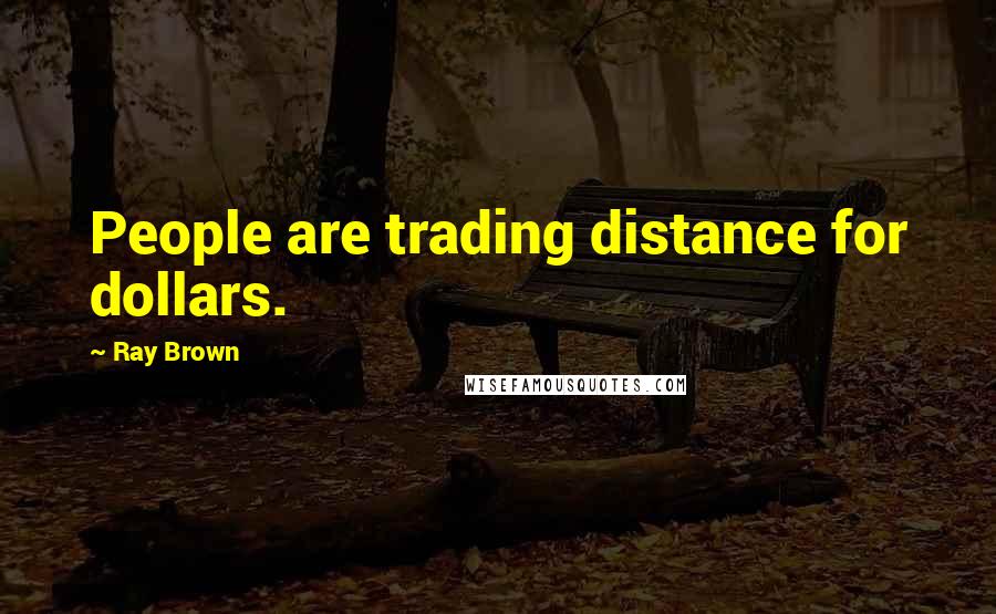 Ray Brown Quotes: People are trading distance for dollars.