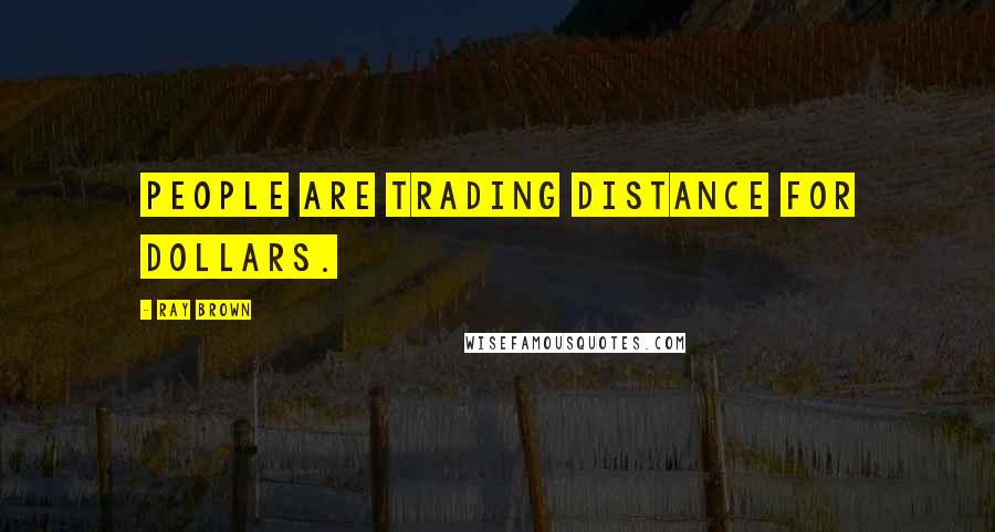Ray Brown Quotes: People are trading distance for dollars.