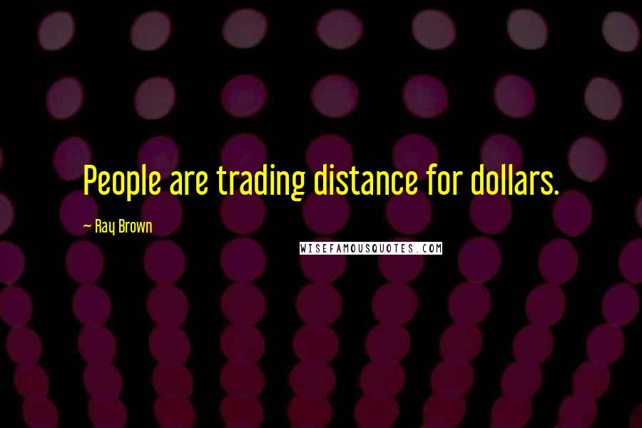 Ray Brown Quotes: People are trading distance for dollars.