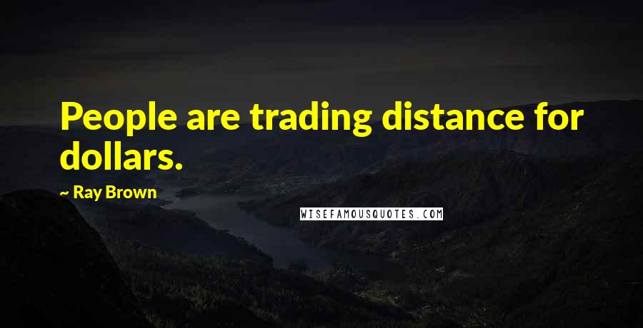 Ray Brown Quotes: People are trading distance for dollars.