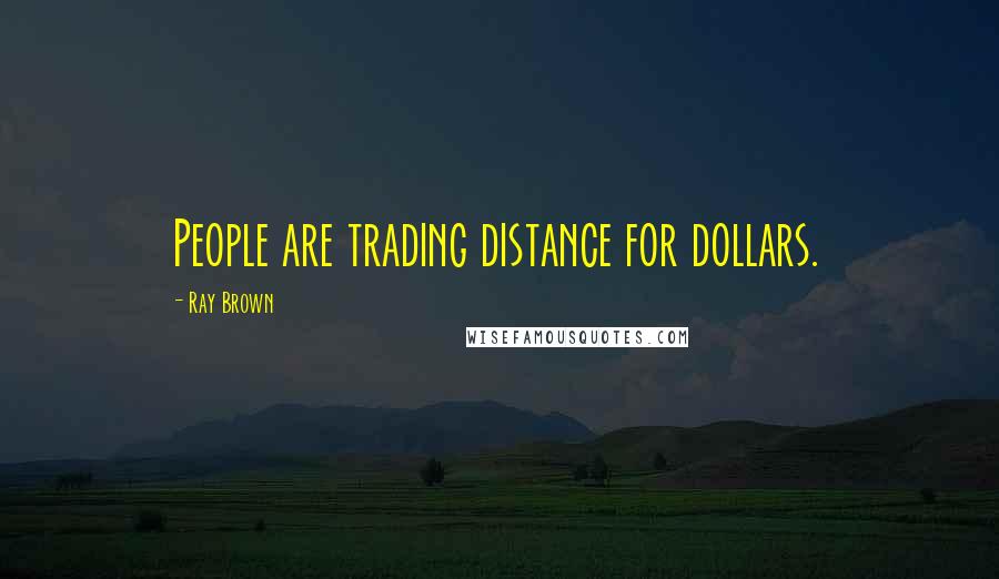 Ray Brown Quotes: People are trading distance for dollars.