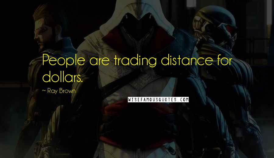 Ray Brown Quotes: People are trading distance for dollars.