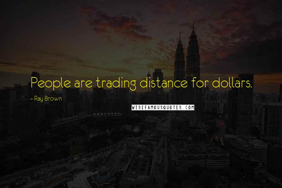Ray Brown Quotes: People are trading distance for dollars.