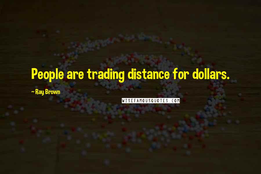 Ray Brown Quotes: People are trading distance for dollars.