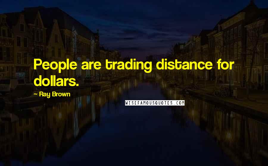 Ray Brown Quotes: People are trading distance for dollars.