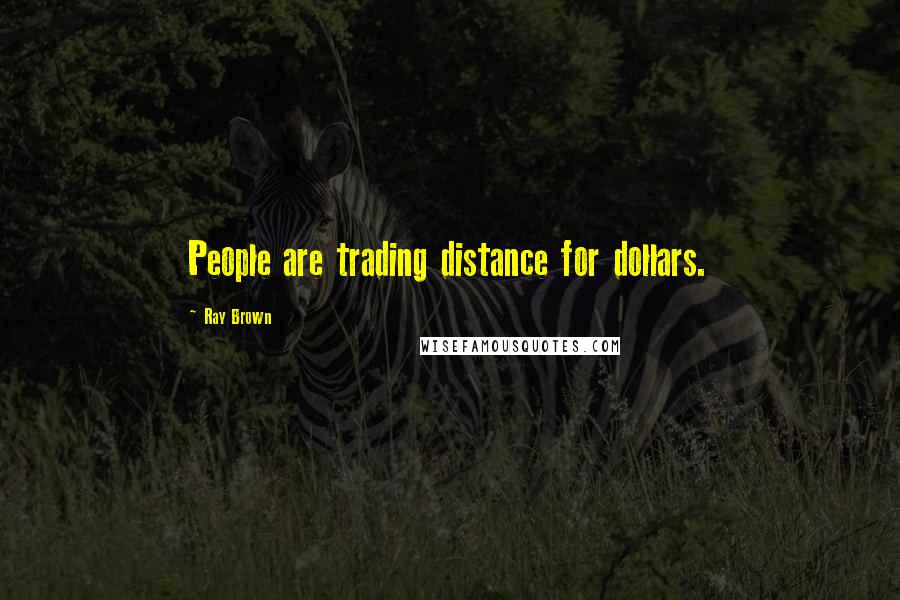 Ray Brown Quotes: People are trading distance for dollars.