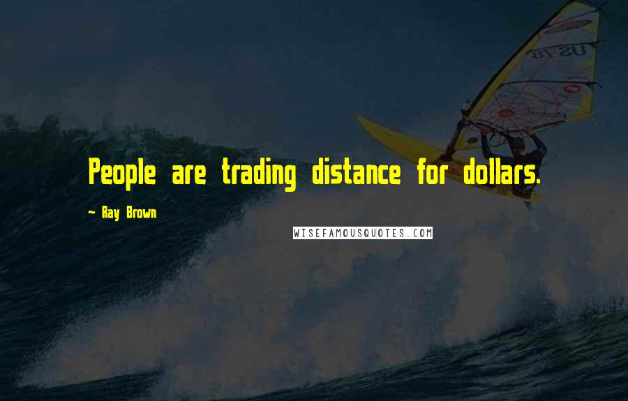 Ray Brown Quotes: People are trading distance for dollars.