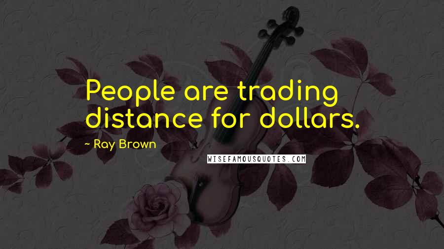Ray Brown Quotes: People are trading distance for dollars.