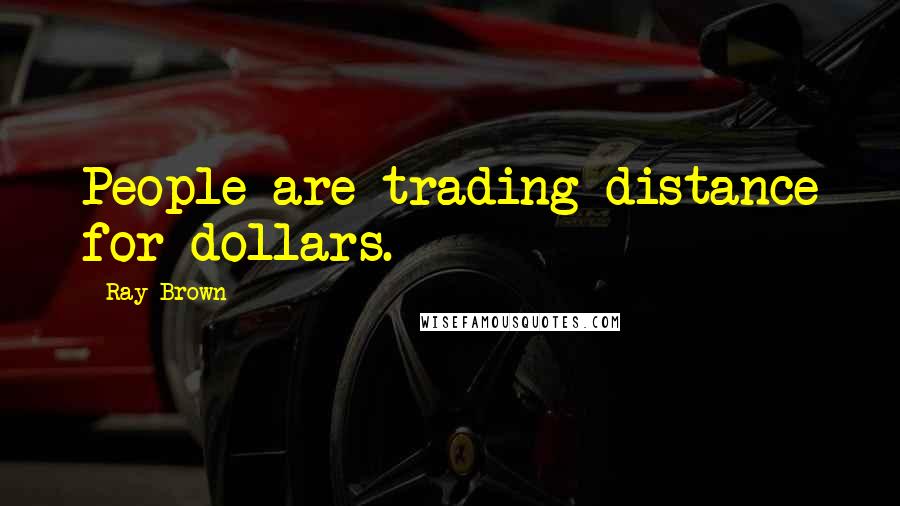 Ray Brown Quotes: People are trading distance for dollars.