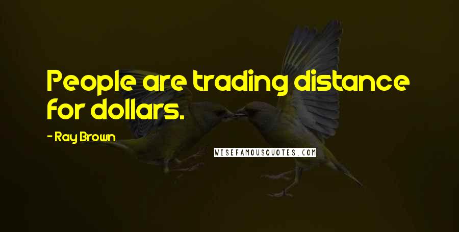Ray Brown Quotes: People are trading distance for dollars.
