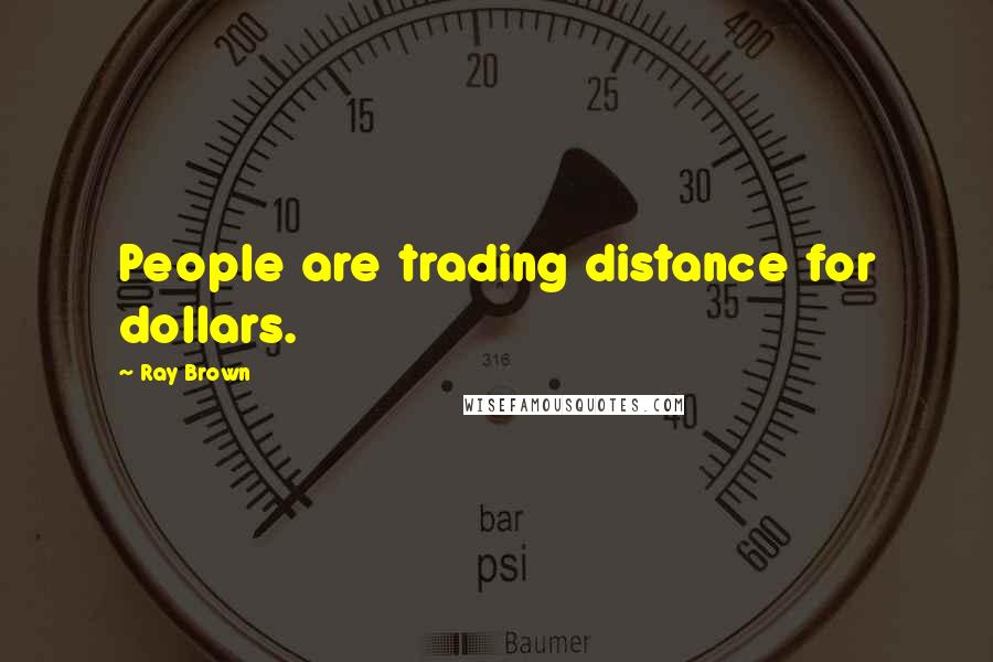 Ray Brown Quotes: People are trading distance for dollars.