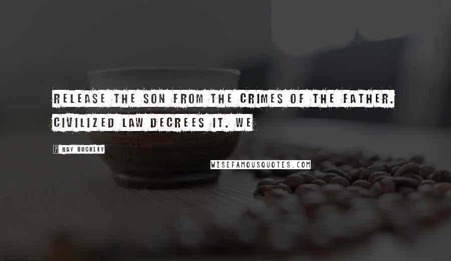 Ray Buckley Quotes: Release the son from the crimes of the father. Civilized law decrees it. We