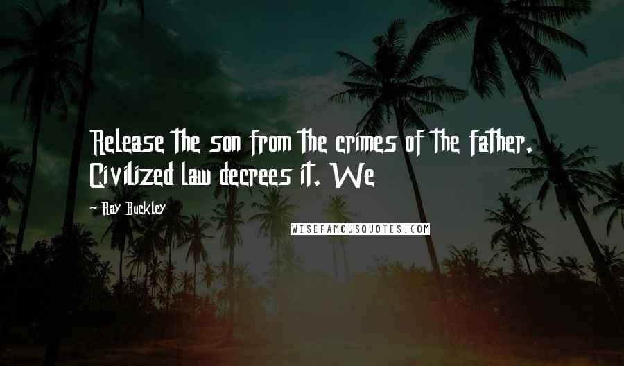 Ray Buckley Quotes: Release the son from the crimes of the father. Civilized law decrees it. We