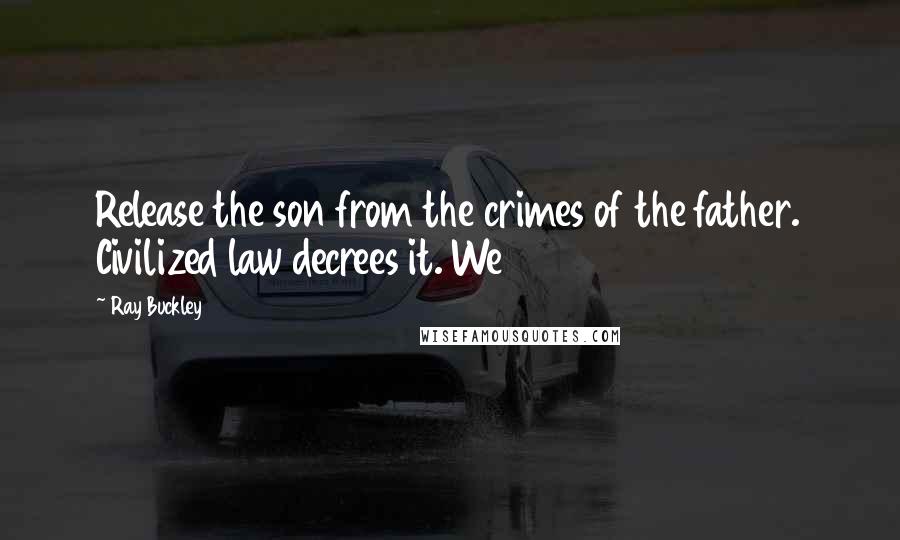 Ray Buckley Quotes: Release the son from the crimes of the father. Civilized law decrees it. We