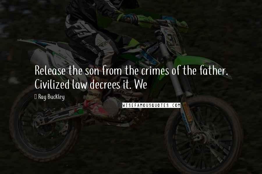 Ray Buckley Quotes: Release the son from the crimes of the father. Civilized law decrees it. We