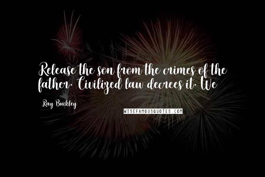 Ray Buckley Quotes: Release the son from the crimes of the father. Civilized law decrees it. We