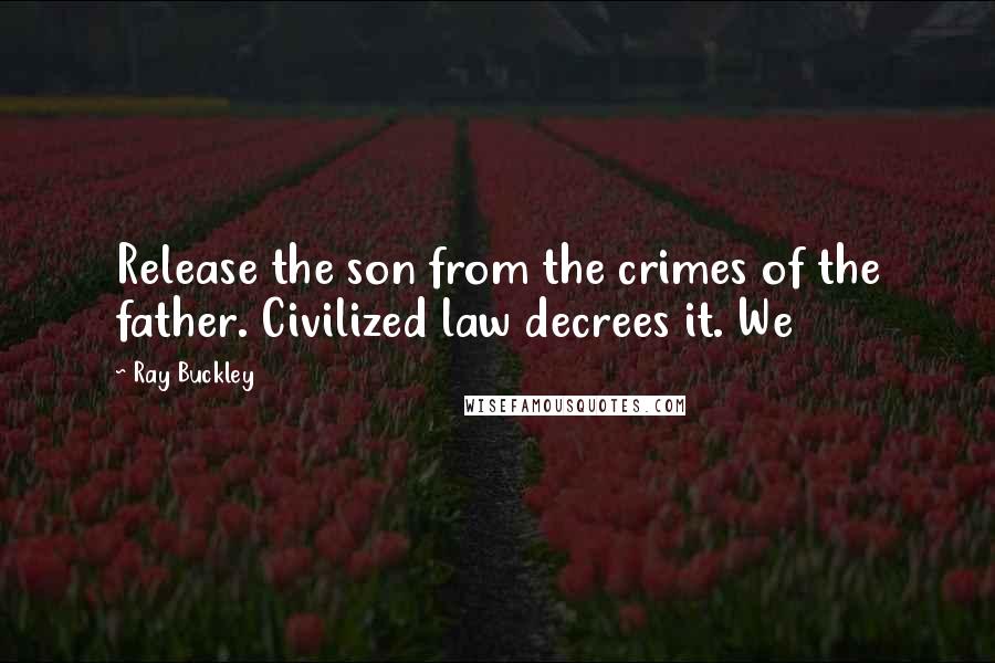 Ray Buckley Quotes: Release the son from the crimes of the father. Civilized law decrees it. We