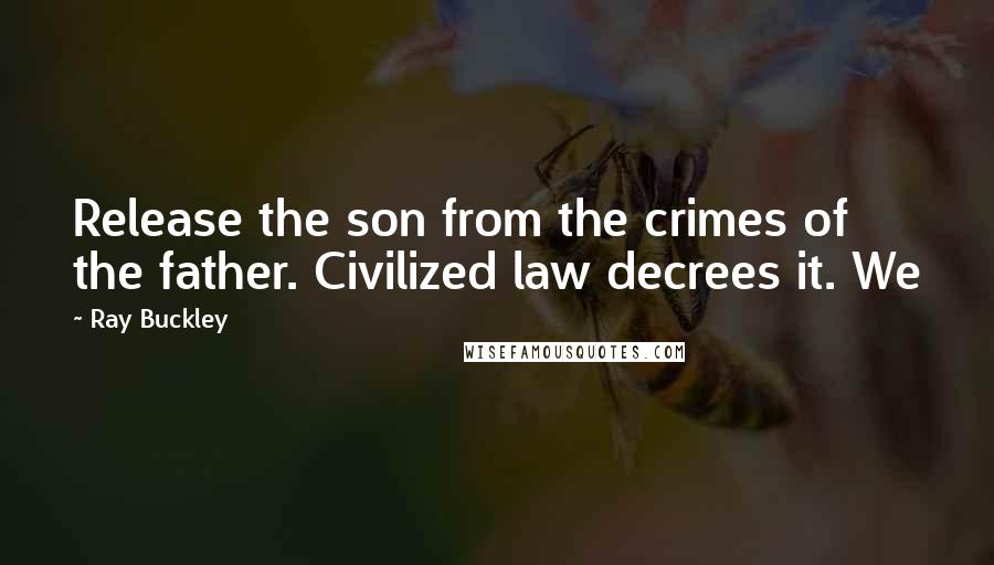 Ray Buckley Quotes: Release the son from the crimes of the father. Civilized law decrees it. We