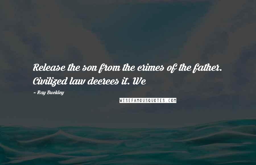 Ray Buckley Quotes: Release the son from the crimes of the father. Civilized law decrees it. We
