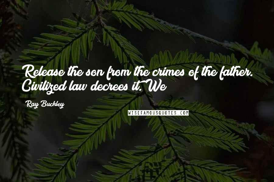 Ray Buckley Quotes: Release the son from the crimes of the father. Civilized law decrees it. We