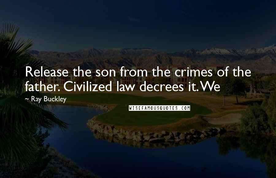 Ray Buckley Quotes: Release the son from the crimes of the father. Civilized law decrees it. We