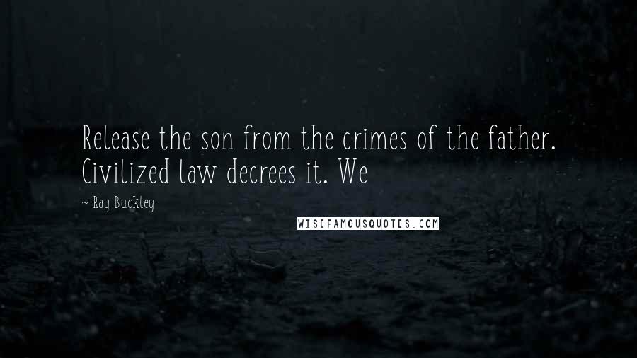 Ray Buckley Quotes: Release the son from the crimes of the father. Civilized law decrees it. We