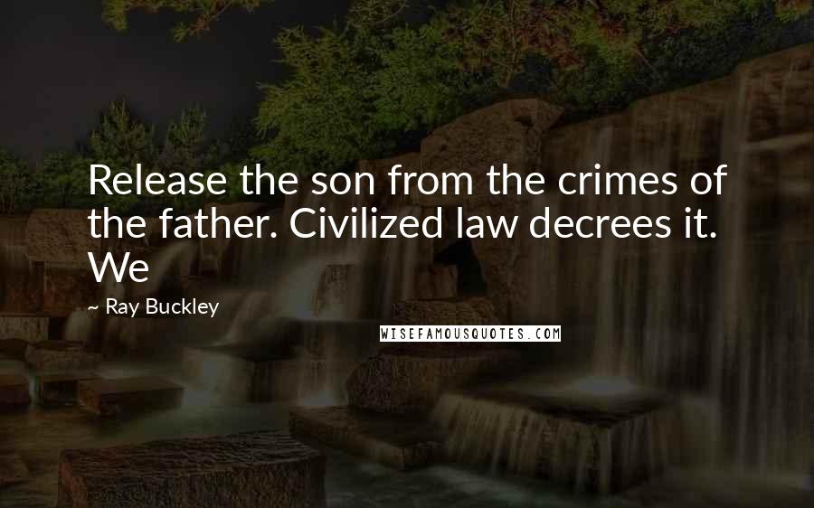 Ray Buckley Quotes: Release the son from the crimes of the father. Civilized law decrees it. We