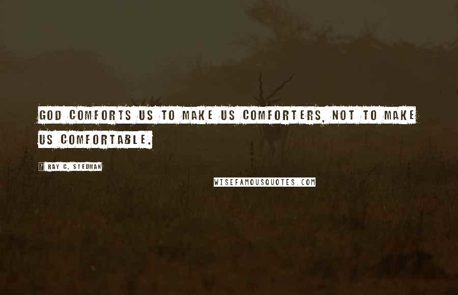 Ray C. Stedman Quotes: God comforts us to make us comforters, not to make us comfortable.