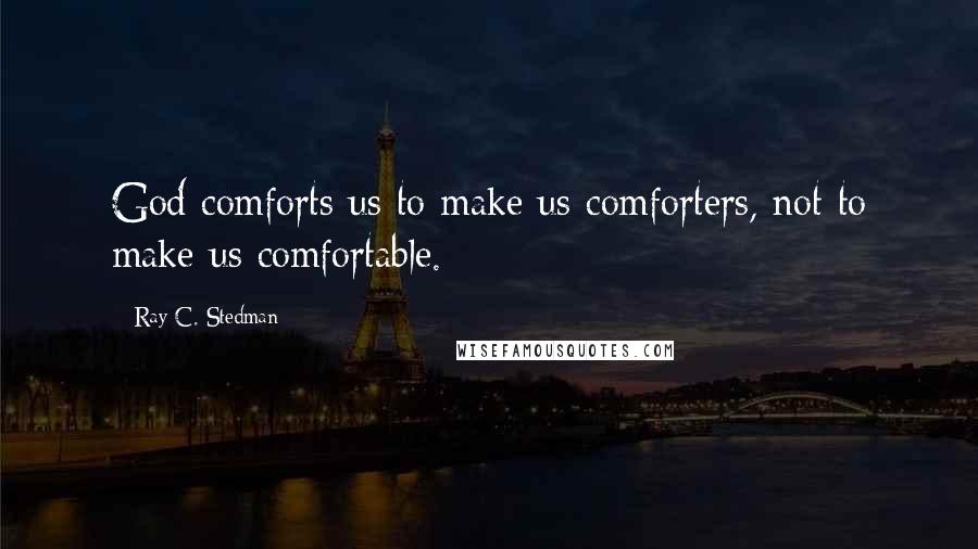 Ray C. Stedman Quotes: God comforts us to make us comforters, not to make us comfortable.