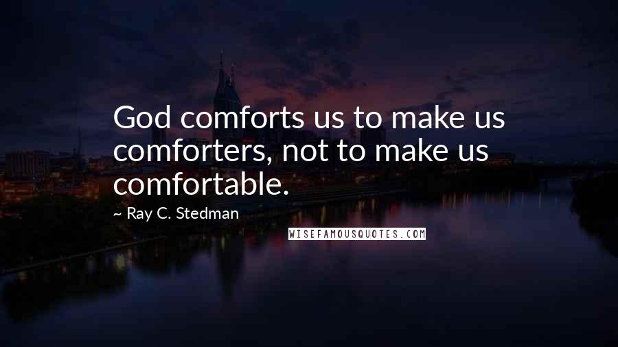 Ray C. Stedman Quotes: God comforts us to make us comforters, not to make us comfortable.