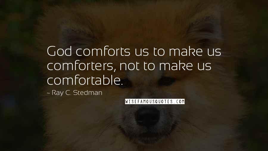 Ray C. Stedman Quotes: God comforts us to make us comforters, not to make us comfortable.