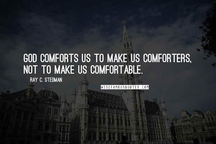 Ray C. Stedman Quotes: God comforts us to make us comforters, not to make us comfortable.