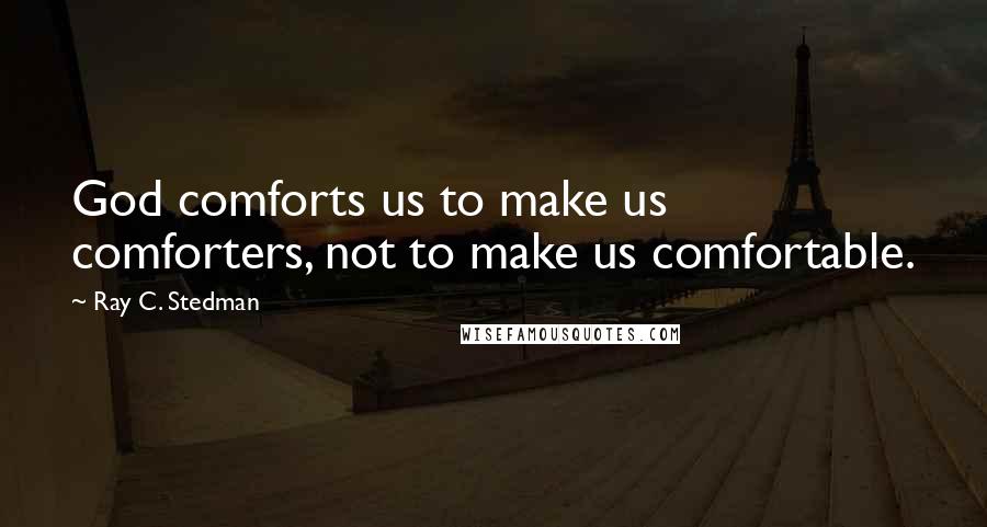 Ray C. Stedman Quotes: God comforts us to make us comforters, not to make us comfortable.