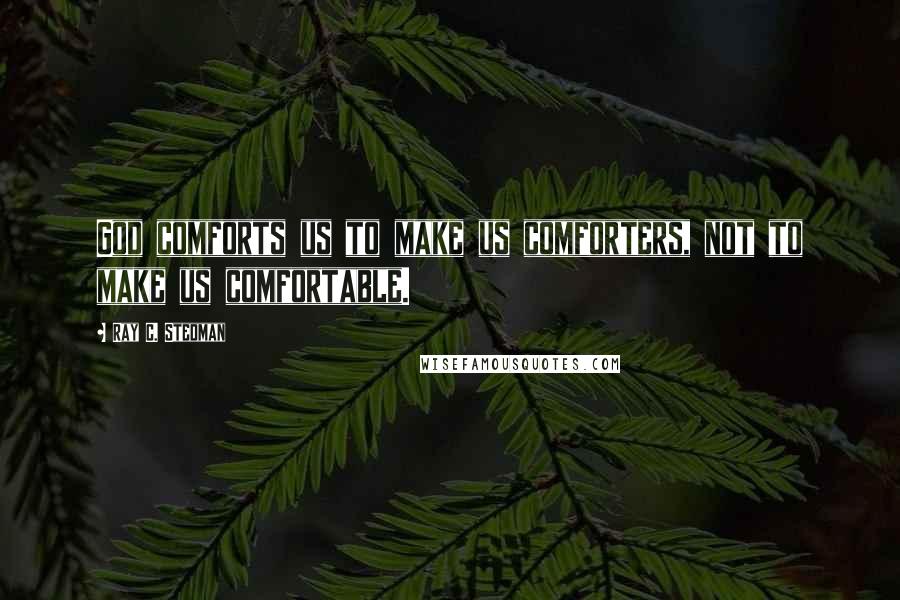 Ray C. Stedman Quotes: God comforts us to make us comforters, not to make us comfortable.