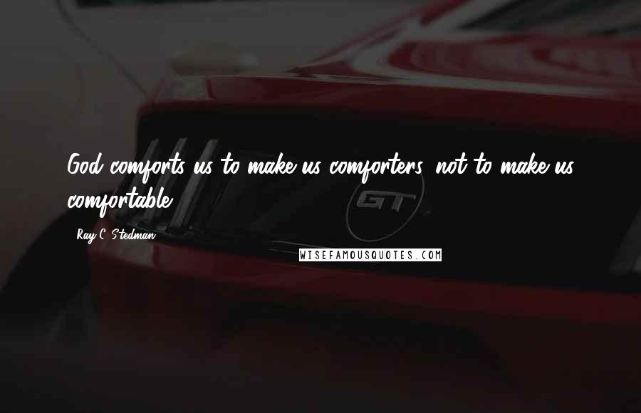 Ray C. Stedman Quotes: God comforts us to make us comforters, not to make us comfortable.