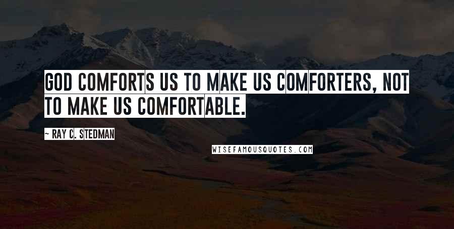 Ray C. Stedman Quotes: God comforts us to make us comforters, not to make us comfortable.