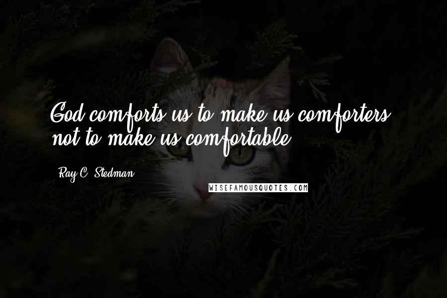 Ray C. Stedman Quotes: God comforts us to make us comforters, not to make us comfortable.