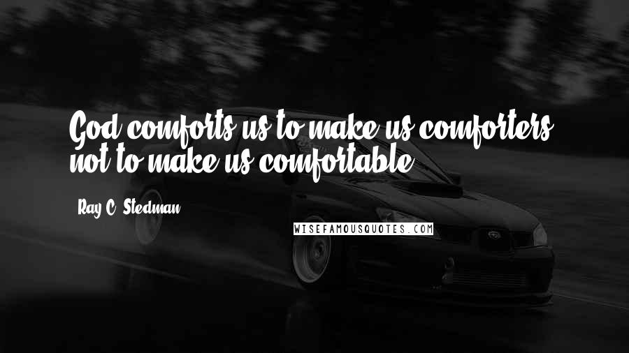 Ray C. Stedman Quotes: God comforts us to make us comforters, not to make us comfortable.