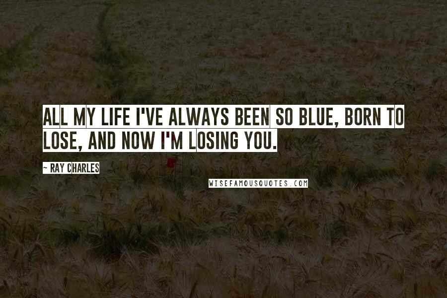 Ray Charles Quotes: All my life I've always been so blue, born to lose, and now I'm losing you.