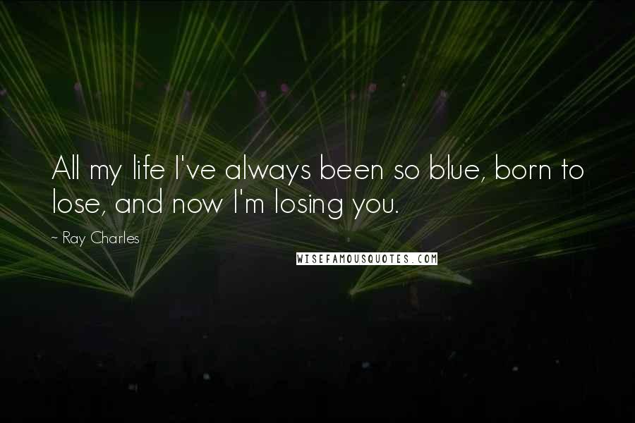 Ray Charles Quotes: All my life I've always been so blue, born to lose, and now I'm losing you.